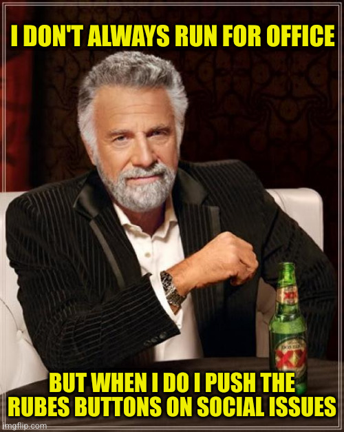 Keep them angry and afraid and they will never notice you only help the rich | I DON'T ALWAYS RUN FOR OFFICE; BUT WHEN I DO I PUSH THE RUBES BUTTONS ON SOCIAL ISSUES | image tagged in memes,the most interesting man in the world | made w/ Imgflip meme maker