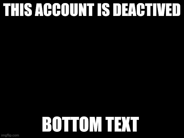 THIS ACCOUNT IS DEACTIVED; BOTTOM TEXT | image tagged in memes | made w/ Imgflip meme maker