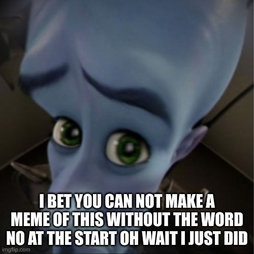 Challenge | I BET YOU CAN NOT MAKE A MEME OF THIS WITHOUT THE WORD NO AT THE START OH WAIT I JUST DID | image tagged in megamind peeking | made w/ Imgflip meme maker