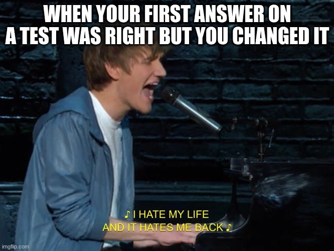 I do hate my life | WHEN YOUR FIRST ANSWER ON A TEST WAS RIGHT BUT YOU CHANGED IT | image tagged in i hate my life and it hates me back | made w/ Imgflip meme maker