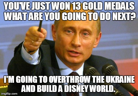 Good Guy Putin | YOU'VE JUST WON 13 GOLD MEDALS WHAT ARE YOU GOING TO DO NEXT? I'M GOING TO OVERTHROW THE UKRAINE AND BUILD A DISNEY WORLD. | image tagged in memes,good guy putin | made w/ Imgflip meme maker