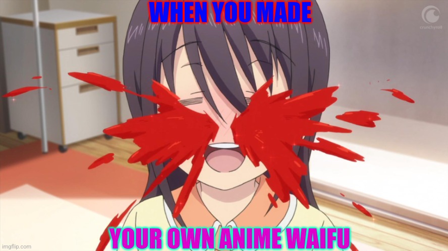 Challenge to anime fans: make your own waifu | WHEN YOU MADE; YOUR OWN ANIME WAIFU | image tagged in anime nosebleed,waifu | made w/ Imgflip meme maker