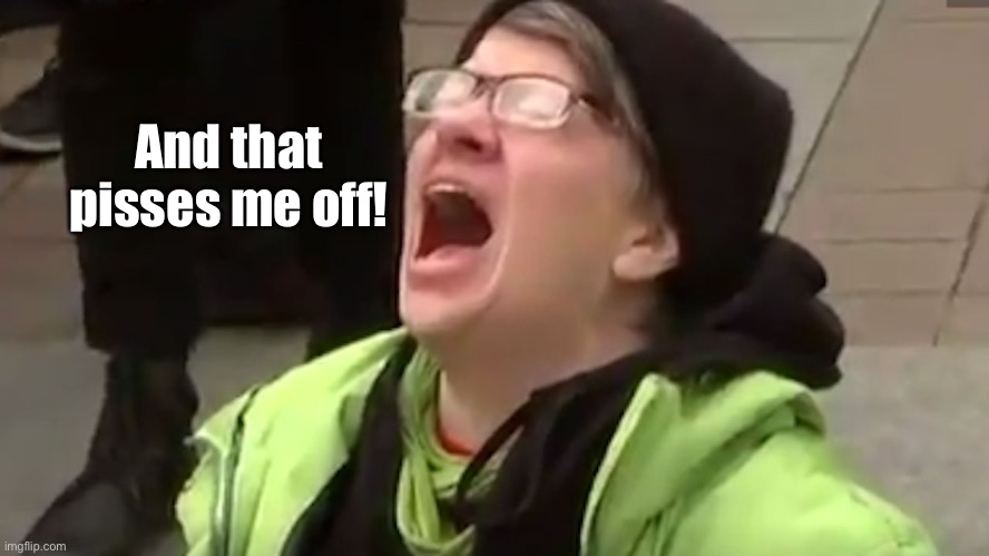 Screaming Liberal  | And that pisses me off! | image tagged in screaming liberal | made w/ Imgflip meme maker