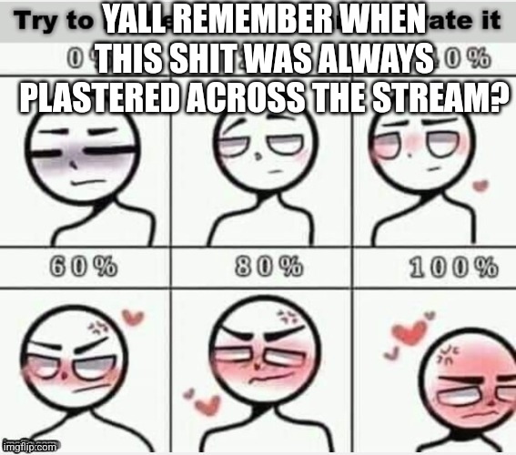 . (Midnight note: Yes) | YALL REMEMBER WHEN THIS SHIT WAS ALWAYS PLASTERED ACROSS THE STREAM? | image tagged in h | made w/ Imgflip meme maker