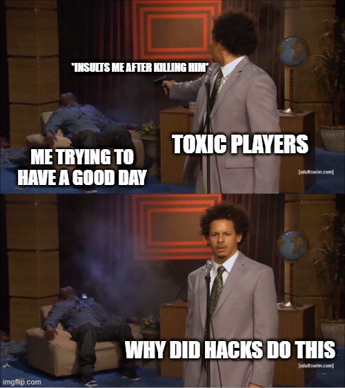 Toxic Players be Like: | *INSULTS ME AFTER KILLING HIM*; TOXIC PLAYERS; ME TRYING TO HAVE A GOOD DAY; WHY DID HACKS DO THIS | image tagged in memes,who killed hannibal,gaming,funny,toxic,online gaming | made w/ Imgflip meme maker