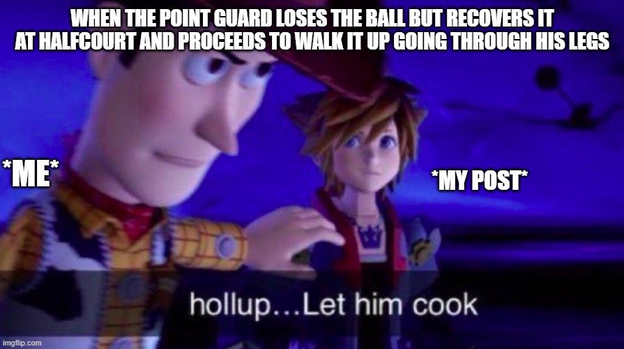 Let Him Cook | WHEN THE POINT GUARD LOSES THE BALL BUT RECOVERS IT AT HALFCOURT AND PROCEEDS TO WALK IT UP GOING THROUGH HIS LEGS; *ME*; *MY POST* | image tagged in let him cook | made w/ Imgflip meme maker