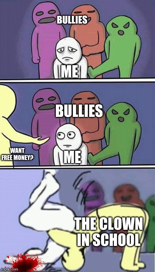 problems stress pain | BULLIES; ME; BULLIES; ME; WANT FREE MONEY? THE CLOWN IN SCHOOL | image tagged in problems stress pain | made w/ Imgflip meme maker