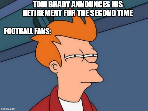 Futurama Fry Meme | TOM BRADY ANNOUNCES HIS RETIREMENT FOR THE SECOND TIME; FOOTBALL FANS: | image tagged in memes,futurama fry | made w/ Imgflip meme maker