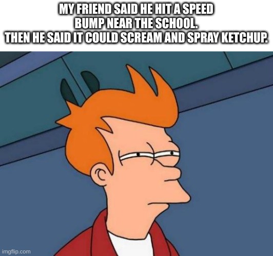 SAY A-GOODBYE TO DE CHILD | MY FRIEND SAID HE HIT A SPEED BUMP NEAR THE SCHOOL.
THEN HE SAID IT COULD SCREAM AND SPRAY KETCHUP. | image tagged in memes,futurama fry | made w/ Imgflip meme maker