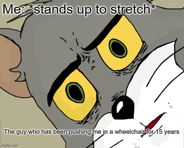 Unsettled Tom | Me: *stands up to stretch*; The guy who has been pushing me in a wheelchair for 15 years | image tagged in memes,unsettled tom | made w/ Imgflip meme maker
