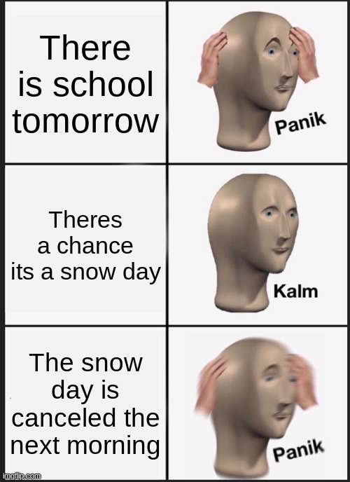 AAAAA | There is school tomorrow; Theres a chance its a snow day; The snow day is canceled the next morning | image tagged in memes,panik kalm panik | made w/ Imgflip meme maker