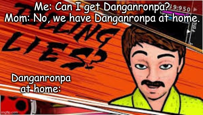 Telling lies danganronpa truth bullet | Me: Can I get Danganronpa?
Mom: No, we have Danganronpa at home. Danganronpa at home: | image tagged in telling lies danganronpa truth bullet | made w/ Imgflip meme maker