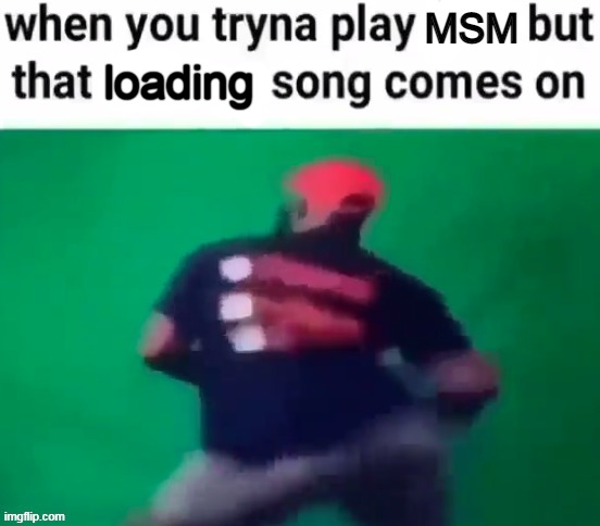 i love that song tbh | MSM; loading | made w/ Imgflip meme maker