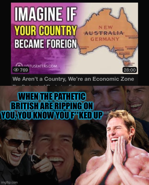 Hahahahahahgahahahahahahahagagagagagahagagagahahahahahahahahahahahahahahahahahahahahahahahahahahahahhahahahahahahahahahahahahaha | WHEN THE PATHETIC BRITISH ARE RIPPING ON YOU, YOU KNOW YOU F**KED UP | image tagged in laughing tom cruise | made w/ Imgflip meme maker