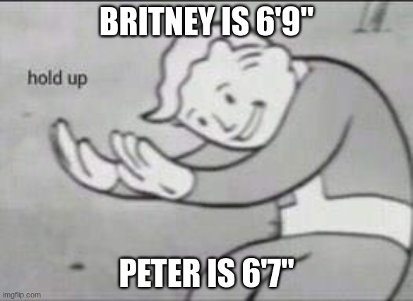 AAF meme | BRITNEY IS 6'9"; PETER IS 6'7" | image tagged in fallout hold up,aaf | made w/ Imgflip meme maker