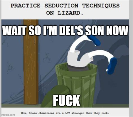 . | WAIT SO I'M DEL'S SON NOW; FUCK | image tagged in practice seduction techniques on lizard | made w/ Imgflip meme maker