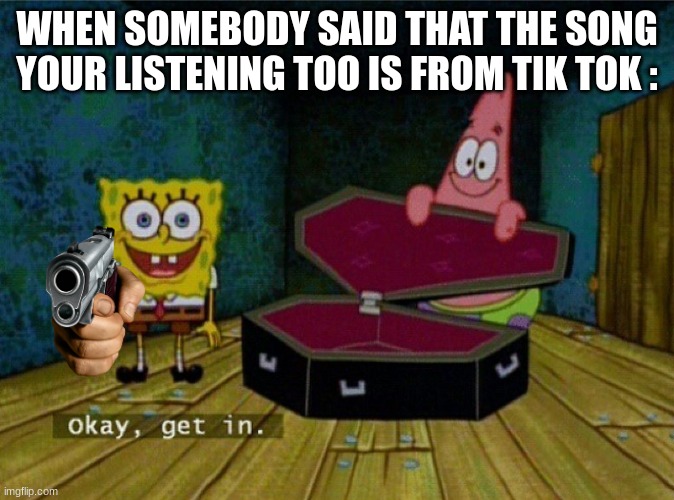 Say a song is from Tik Tok and see what happens (I DARE YOU) | WHEN SOMEBODY SAID THAT THE SONG YOUR LISTENING TOO IS FROM TIK TOK : | image tagged in alright get in | made w/ Imgflip meme maker