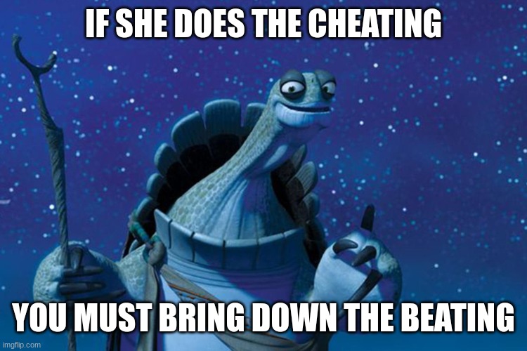 Master Oogway | IF SHE DOES THE CHEATING; YOU MUST BRING DOWN THE BEATING | image tagged in master oogway | made w/ Imgflip meme maker