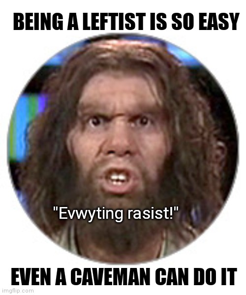 It's awesome! |  BEING A LEFTIST IS SO EASY; "Evwyting rasist!"; EVEN A CAVEMAN CAN DO IT | image tagged in geico caveman,democrats,leftists,racist,liberals | made w/ Imgflip meme maker