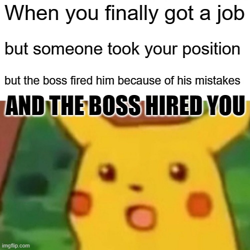 Surprised Pikachu Meme | When you finally got a job; but someone took your position; but the boss fired him because of his mistakes; AND THE BOSS HIRED YOU | image tagged in memes,surprised pikachu | made w/ Imgflip meme maker