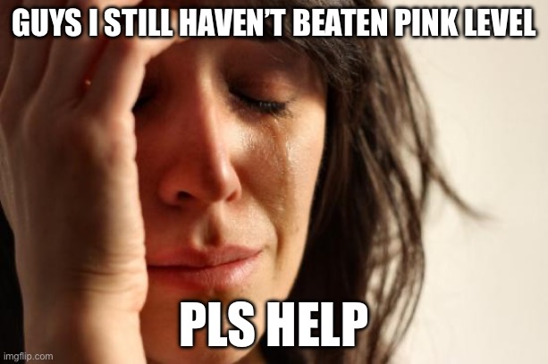 Games ads in 2023 | GUYS I STILL HAVEN’T BEATEN PINK LEVEL; PLS HELP | image tagged in memes,first world problems,idk | made w/ Imgflip meme maker
