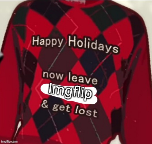 Happy holidays, now leave imgflip and get lost | image tagged in happy holidays now leave imgflip and get lost | made w/ Imgflip meme maker