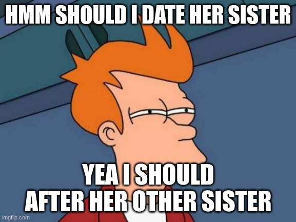 Me thinking | HMM SHOULD I DATE HER SISTER; YEA I SHOULD AFTER HER OTHER SISTER | image tagged in memes,futurama fry | made w/ Imgflip meme maker