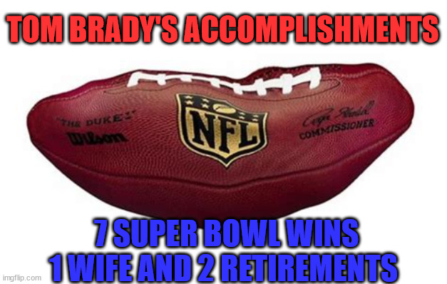 Tom Brady | TOM BRADY'S ACCOMPLISHMENTS; 7 SUPER BOWL WINS 1 WIFE AND 2 RETIREMENTS | image tagged in tom brady,retirement,flattened football,england football,bucaneers,patriots cheat | made w/ Imgflip meme maker