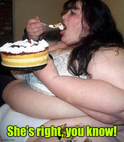 Fat woman with cake | She’s right, you know! | image tagged in fat woman with cake | made w/ Imgflip meme maker