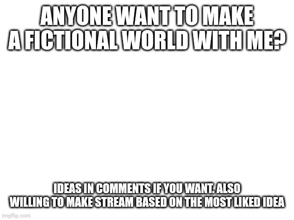 Anyone? | ANYONE WANT TO MAKE A FICTIONAL WORLD WITH ME? IDEAS IN COMMENTS IF YOU WANT. ALSO WILLING TO MAKE STREAM BASED ON THE MOST LIKED IDEA | made w/ Imgflip meme maker