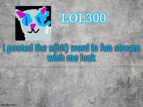Lol300 announcement 2.0 | I posted the s(hit) word in fun stream
wish me luck | image tagged in lol300 announcement 2 0 | made w/ Imgflip meme maker