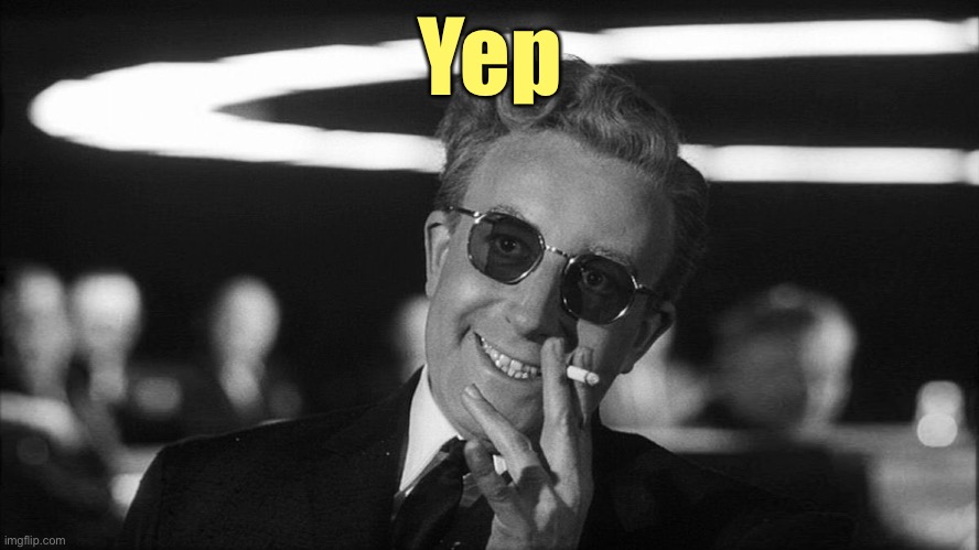 Doctor Strangelove says... | Yep | image tagged in doctor strangelove says | made w/ Imgflip meme maker