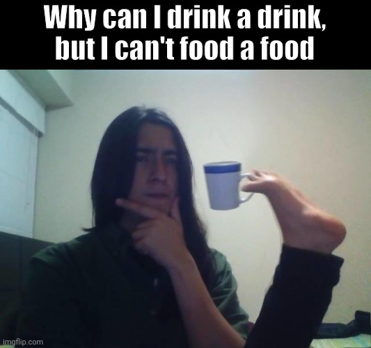 Honest question | Why can I drink a drink, but I can't food a food | image tagged in guy holding mug and thinking meme,memes,funny | made w/ Imgflip meme maker