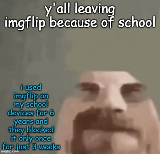 only last year too | y'all leaving imgflip because of school; i used imgflip on my school devices for 6 years and they blocked it only once for just 3 weeks | image tagged in heisenburger | made w/ Imgflip meme maker