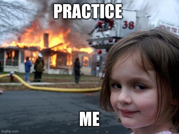 Hehe! | PRACTICE; ME | image tagged in memes,disaster girl | made w/ Imgflip meme maker