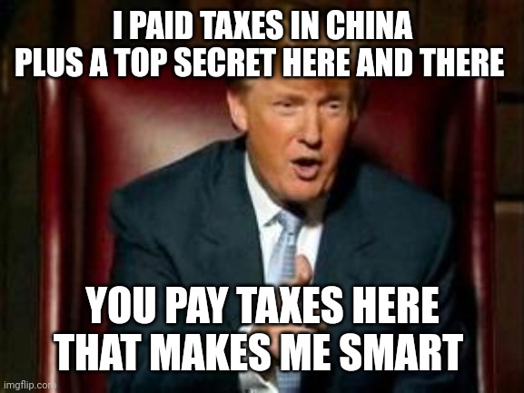 You guys are the dopes, steal your own top secrets! | I PAID TAXES IN CHINA
PLUS A TOP SECRET HERE AND THERE; YOU PAY TAXES HERE
THAT MAKES ME SMART | image tagged in donald trump | made w/ Imgflip meme maker