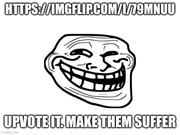 HTTPS://IMGFLIP.COM/I/79MNUU; UPVOTE IT. MAKE THEM SUFFER | made w/ Imgflip meme maker