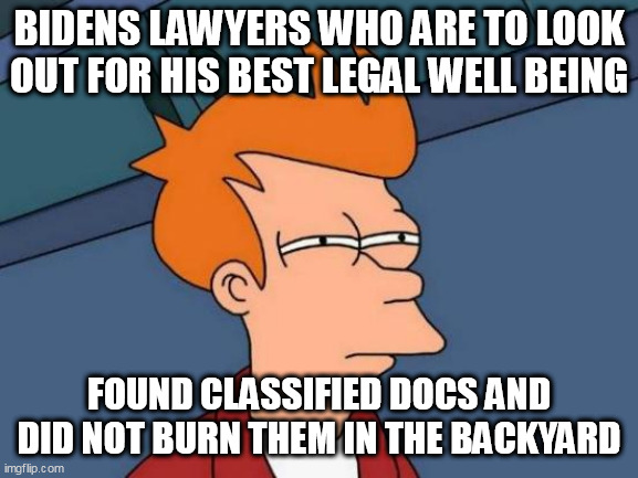 Futurama Fry Meme | BIDENS LAWYERS WHO ARE TO LOOK OUT FOR HIS BEST LEGAL WELL BEING; FOUND CLASSIFIED DOCS AND DID NOT BURN THEM IN THE BACKYARD | image tagged in memes,futurama fry | made w/ Imgflip meme maker
