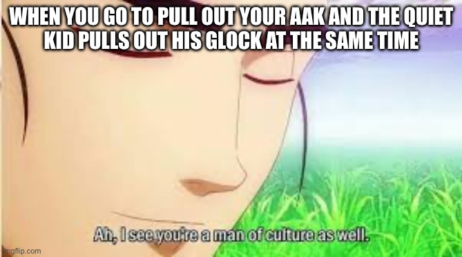 You know who you are | WHEN YOU GO TO PULL OUT YOUR AAK AND THE QUIET
KID PULLS OUT HIS GLOCK AT THE SAME TIME | image tagged in ah i see you are a man of culture as well,ak47,glock,school | made w/ Imgflip meme maker