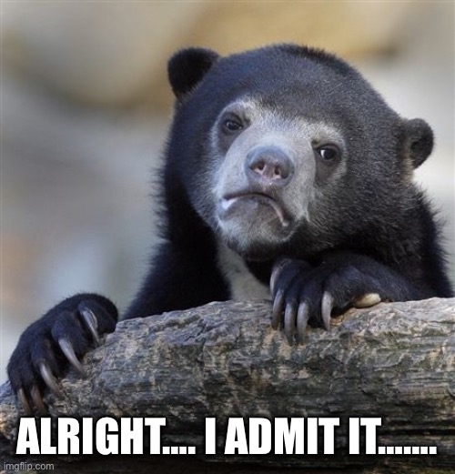 Confession Bear Meme | ALRIGHT…. I ADMIT IT……. | image tagged in memes,confession bear | made w/ Imgflip meme maker