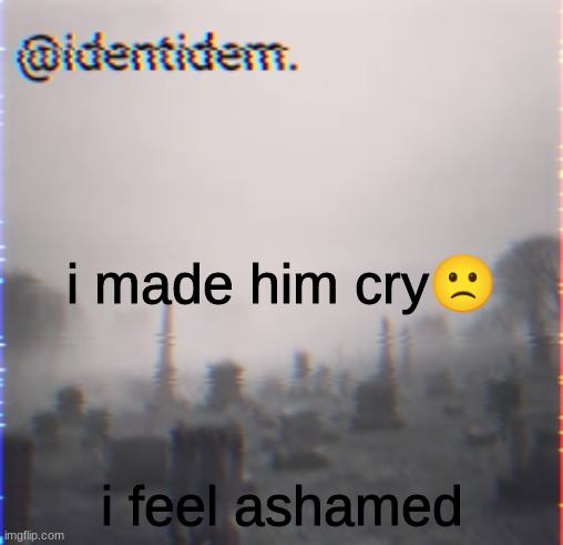 vgtr | i made him cry🙁; i feel ashamed | made w/ Imgflip meme maker