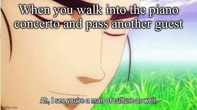 Ah,I see you are a man of culture as well | When you walk into the piano concerto and pass another guest | image tagged in ah i see you are a man of culture as well | made w/ Imgflip meme maker