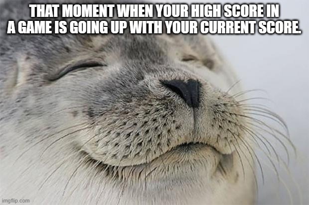 Satisfied Seal Meme | THAT MOMENT WHEN YOUR HIGH SCORE IN A GAME IS GOING UP WITH YOUR CURRENT SCORE. | image tagged in memes,satisfied seal | made w/ Imgflip meme maker