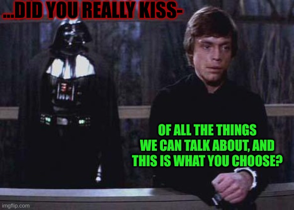 I dunno | ...DID YOU REALLY KISS-; OF ALL THE THINGS WE CAN TALK ABOUT, AND THIS IS WHAT YOU CHOOSE? | image tagged in darth vader luke skywalker | made w/ Imgflip meme maker