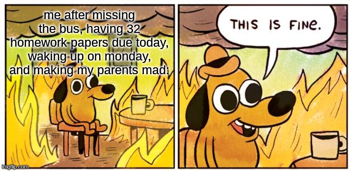 This Is Fine | me after missing the bus, having 32 homework papers due today, waking up on monday, and making my parents mad: | image tagged in memes,this is fine,facts,fun,funny | made w/ Imgflip meme maker