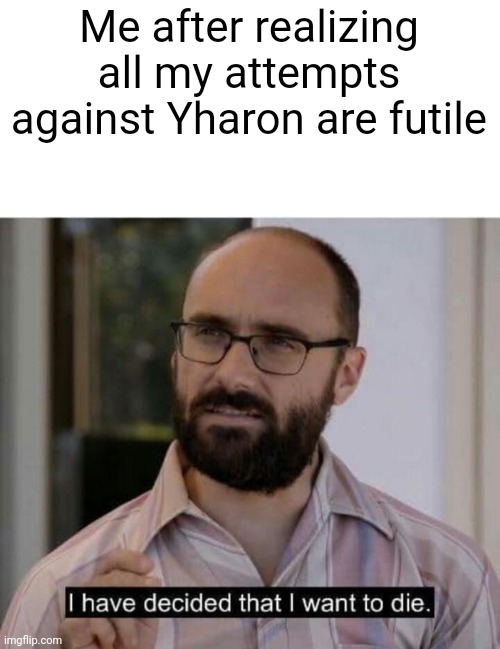 I.CAN'T.DO.SHIT | Me after realizing all my attempts against Yharon are futile | image tagged in i have decided that i want to die | made w/ Imgflip meme maker