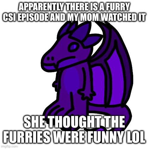 No joke, that’s what she told me. They do not know about me. | APPARENTLY THERE IS A FURRY CSI EPISODE AND MY MOM WATCHED IT; SHE THOUGHT THE FURRIES WERE FUNNY LOL | made w/ Imgflip meme maker