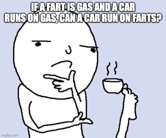... | IF A FART IS GAS AND A CAR RUNS ON GAS, CAN A CAR RUN ON FARTS? | image tagged in thinking meme | made w/ Imgflip meme maker