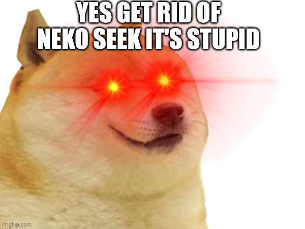 YES GET RID OF NEKO SEEK IT'S STUPID | made w/ Imgflip meme maker