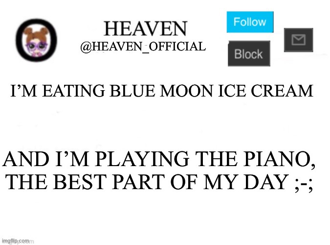 Am happi | I’M EATING BLUE MOON ICE CREAM; AND I’M PLAYING THE PIANO, THE BEST PART OF MY DAY ;-; | image tagged in heaven s template | made w/ Imgflip meme maker